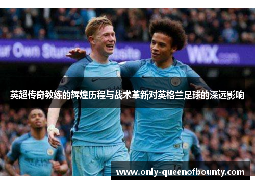 英超传奇教练的辉煌历程与战术革新对英格兰足球的深远影响