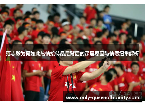 范志毅为何如此热情接待桑尼背后的深层原因与情感纽带解析