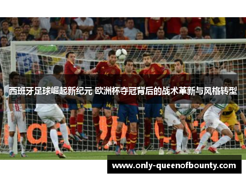西班牙足球崛起新纪元 欧洲杯夺冠背后的战术革新与风格转型