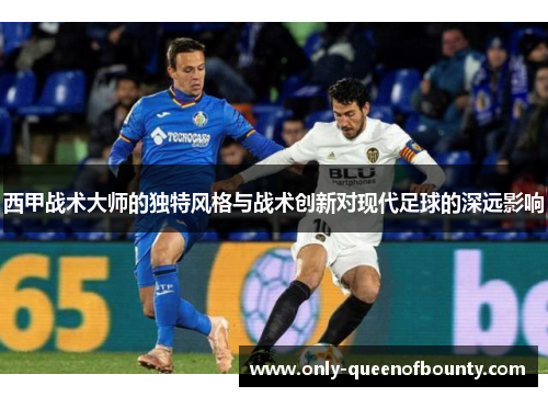 西甲战术大师的独特风格与战术创新对现代足球的深远影响