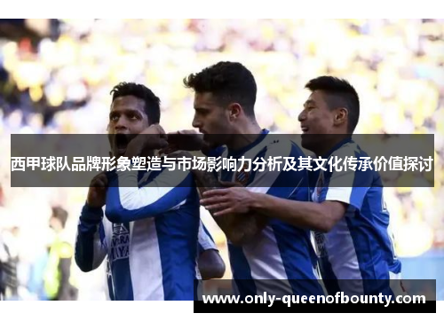 西甲球队品牌形象塑造与市场影响力分析及其文化传承价值探讨