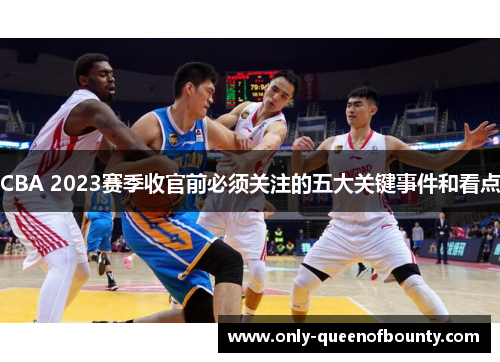 CBA 2023赛季收官前必须关注的五大关键事件和看点