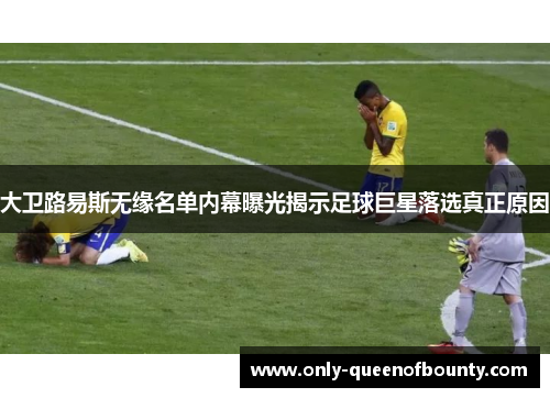 大卫路易斯无缘名单内幕曝光揭示足球巨星落选真正原因
