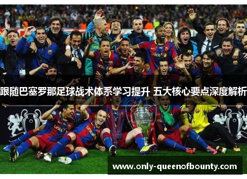 跟随巴塞罗那足球战术体系学习提升 五大核心要点深度解析