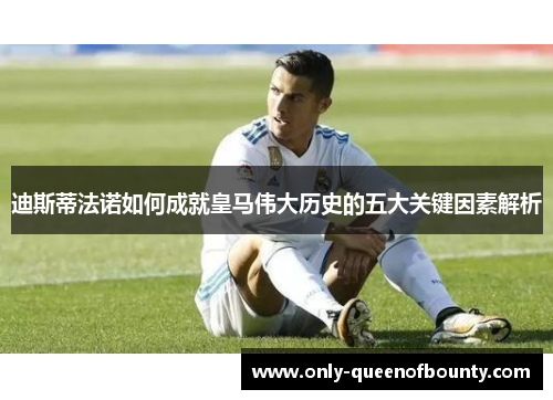 迪斯蒂法诺如何成就皇马伟大历史的五大关键因素解析