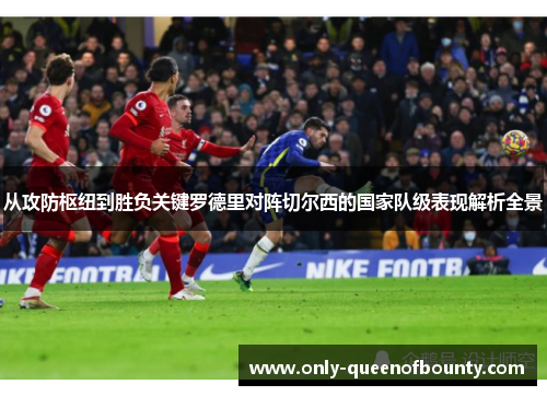 从攻防枢纽到胜负关键罗德里对阵切尔西的国家队级表现解析全景