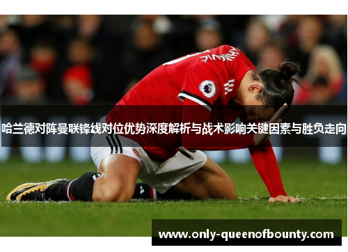 哈兰德对阵曼联锋线对位优势深度解析与战术影响关键因素与胜负走向