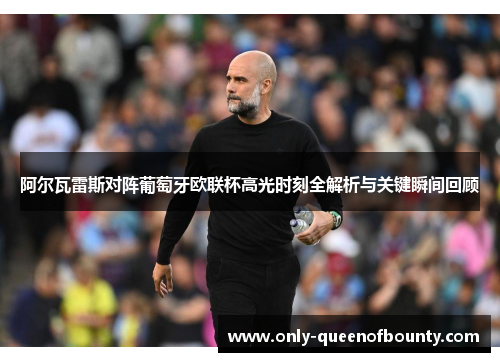 阿尔瓦雷斯对阵葡萄牙欧联杯高光时刻全解析与关键瞬间回顾