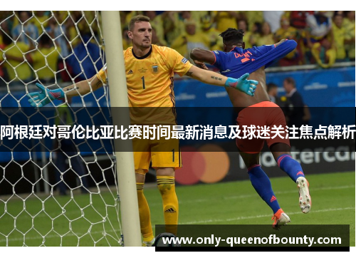 阿根廷对哥伦比亚比赛时间最新消息及球迷关注焦点解析