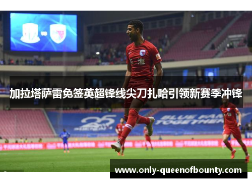 加拉塔萨雷免签英超锋线尖刀扎哈引领新赛季冲锋