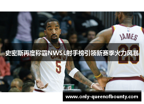 史密斯再度称霸NWSL射手榜引领新赛季火力风暴