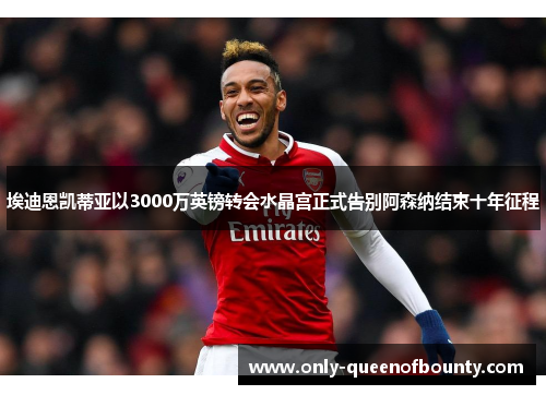 埃迪恩凯蒂亚以3000万英镑转会水晶宫正式告别阿森纳结束十年征程