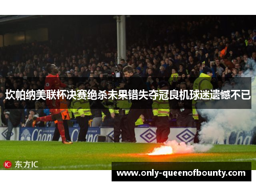 坎帕纳美联杯决赛绝杀未果错失夺冠良机球迷遗憾不已