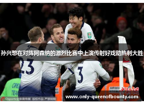 孙兴慜在对阵阿森纳的激烈比赛中上演传射好戏助热刺大胜