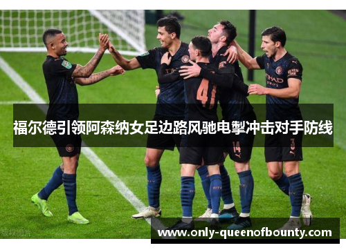 福尔德引领阿森纳女足边路风驰电掣冲击对手防线