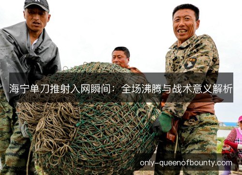 海宁单刀推射入网瞬间：全场沸腾与战术意义解析